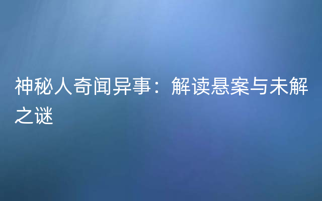 神秘人奇闻异事：解读悬案与未解之谜