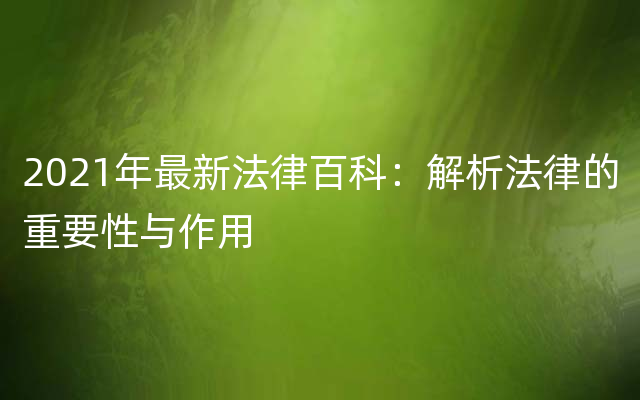 2021年最新法律百科：解析法律的重要性与作用