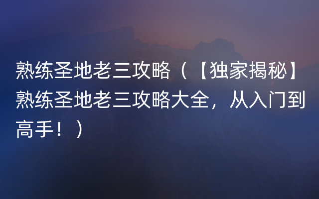 熟练圣地老三攻略（【独家揭秘】熟练圣地老三攻略大全，从入门到高手！）