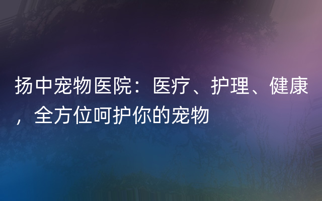 扬中宠物医院：医疗、护理、健康，全方位呵护你的宠物