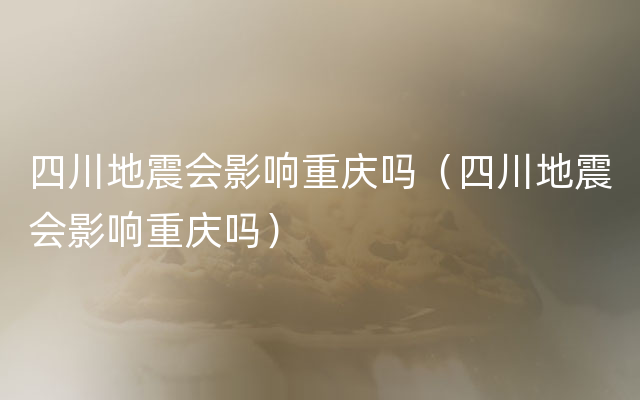 四川地震会影响重庆吗（四川地震会影响重庆吗）