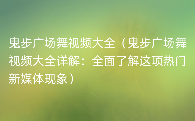 鬼步广场舞视频大全（鬼步广场舞视频大全详解：全面了解这项热门新媒体现象）