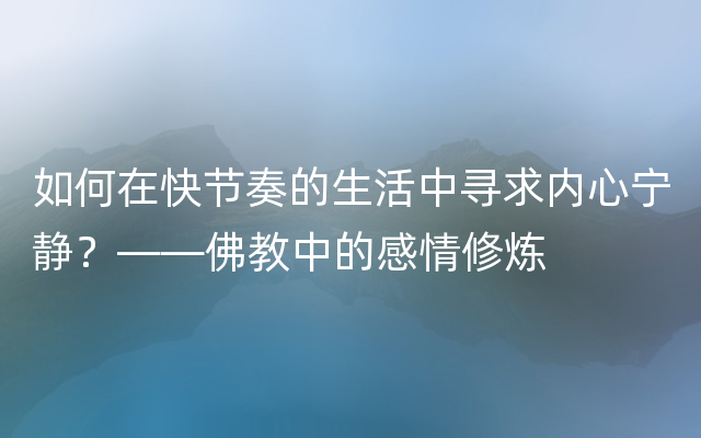 如何在快节奏的生活中寻求内心宁静？——佛教中的感情修炼