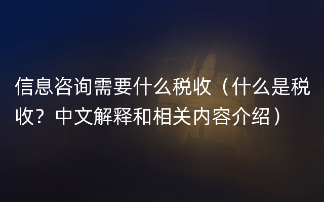 信息咨询需要什么税收（什么是税收？中文解释和相关内容介绍）