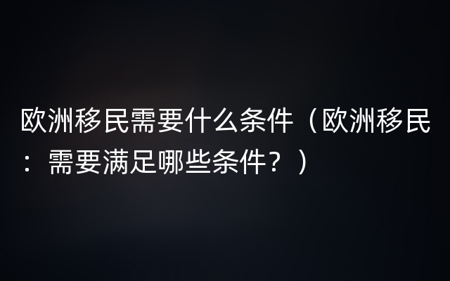 欧洲移民需要什么条件（欧洲移民：需要满足哪些条件？）