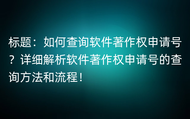 标题：如何查询软件著作权申请号？详细解析软件著作权申请号的查询方法和流程！