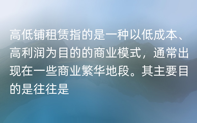 高低铺租赁指的是一种以低成本、高利润为目的的商业模式，通常出现在一些商业繁华地段