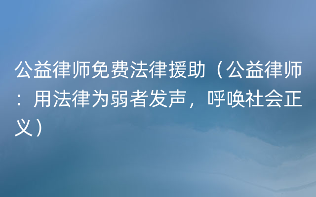 公益律师免费法律援助（公益律师：用法律为弱者发声，呼唤社会正义）