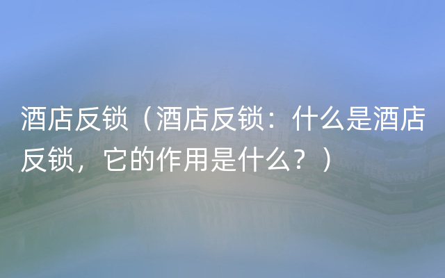 酒店反锁（酒店反锁：什么是酒店反锁，它的作用是什么？）