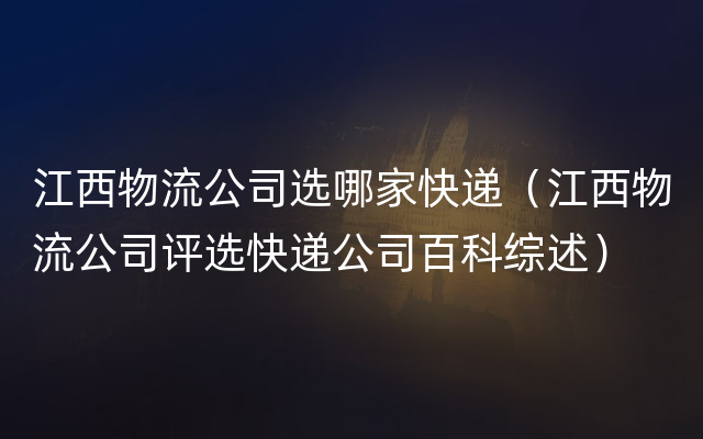 江西物流公司选哪家快递（江西物流公司评选快递公司百科综述）