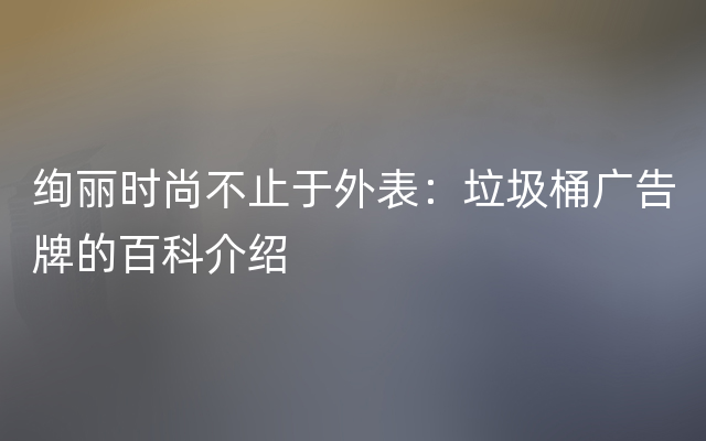 绚丽时尚不止于外表：垃圾桶广告牌的百科介绍