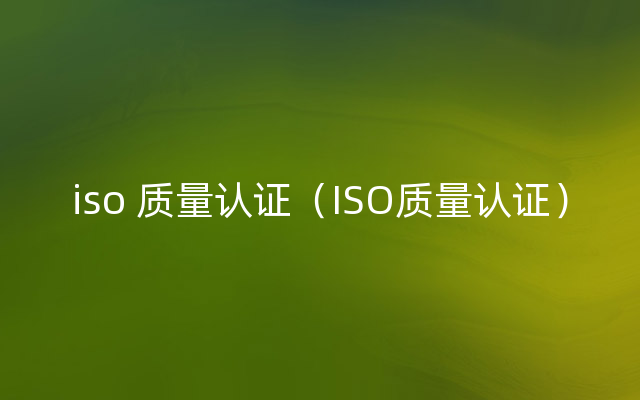 iso 质量认证（ISO质量认证）