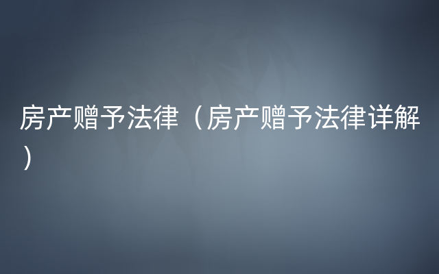 房产赠予法律（房产赠予法律详解）