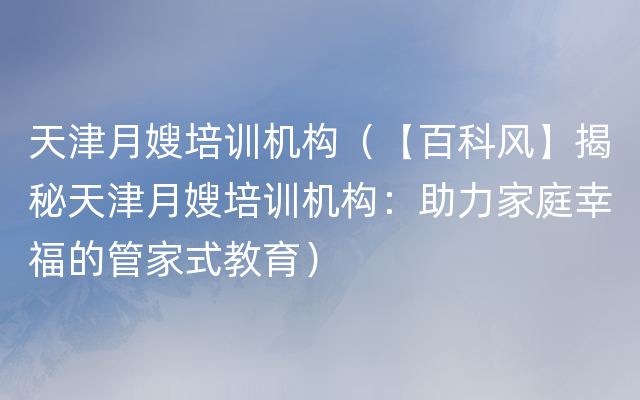 天津月嫂培训机构（【百科风】揭秘天津月嫂培训机构：助力家庭幸福的管家式教育）