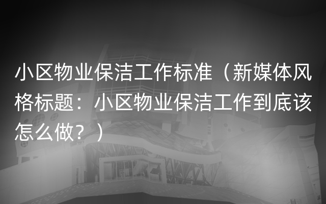 小区物业保洁工作标准（新媒体风格标题：小区物业保洁工作到底该怎么做？）