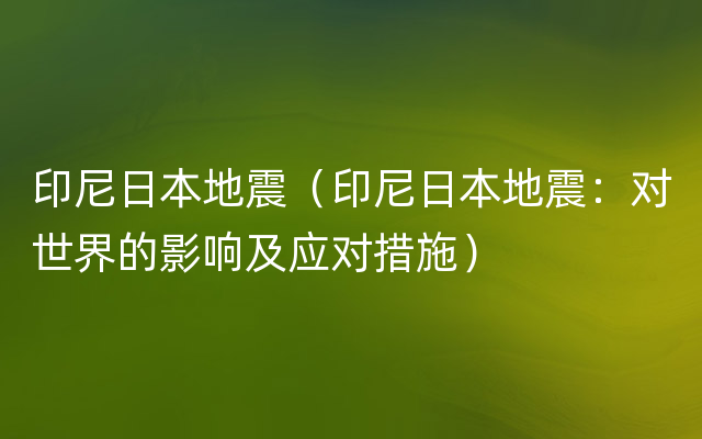 印尼日本地震（印尼日本地震：对世界的影响及应对措施）