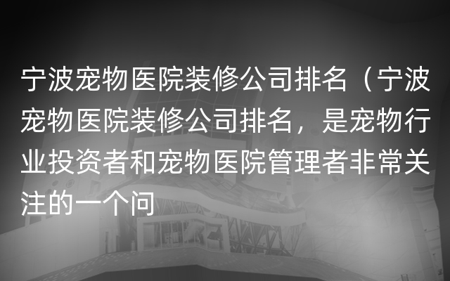 宁波宠物医院装修公司排名（宁波宠物医院装修公司排名，是宠物行业投资者和宠物医院管