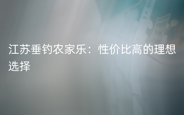 江苏垂钓农家乐：性价比高的理想选择