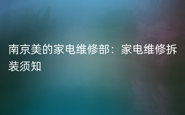 南京美的家电维修部：家电维修拆装须知