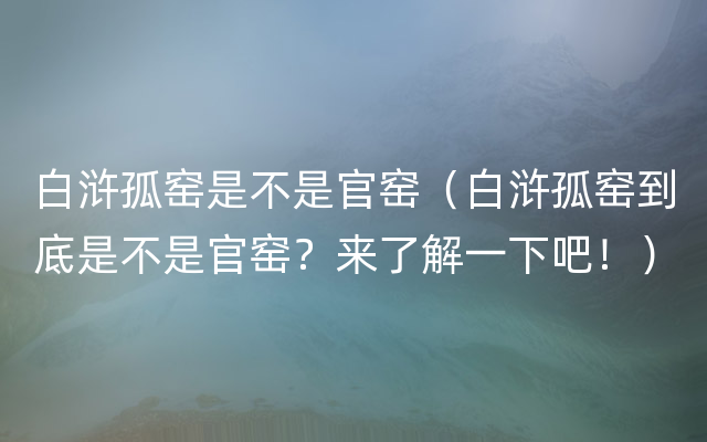 白浒孤窑是不是官窑（白浒孤窑到底是不是官窑？来了解一下吧！）