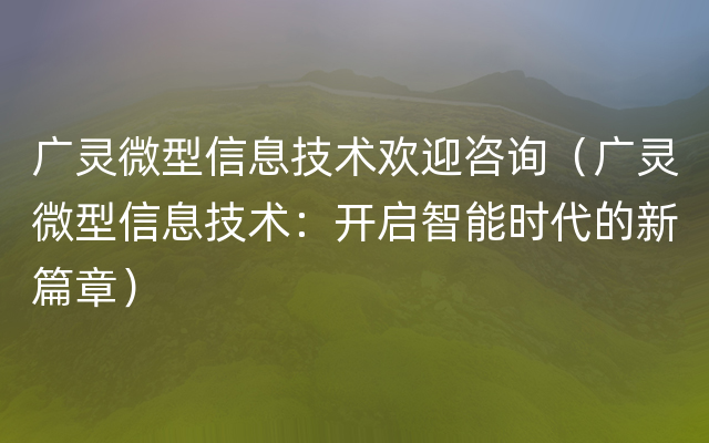 广灵微型信息技术欢迎咨询（广灵微型信息技术：开启智能时代的新篇章）