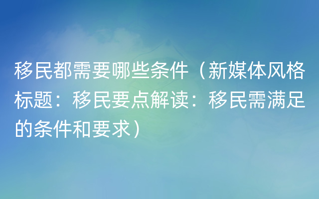 移民都需要哪些条件（新媒体风格标题：移民要点解读：移民需满足的条件和要求）