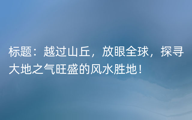 标题：越过山丘，放眼全球，探寻大地之气旺盛的风水胜地！