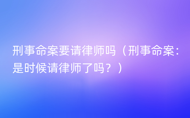 刑事命案要请律师吗（刑事命案：是时候请律师了吗？）