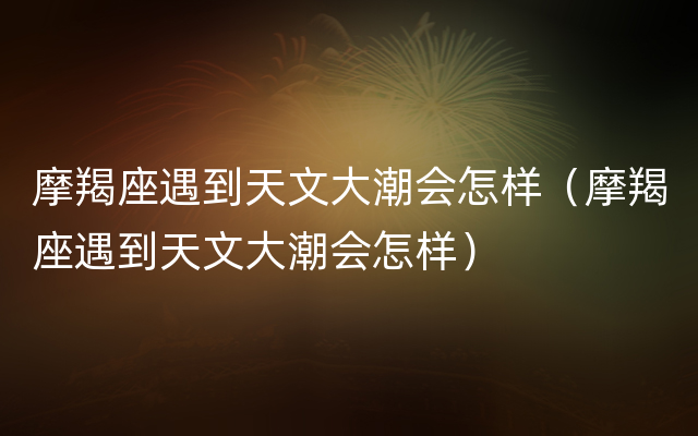 摩羯座遇到天文大潮会怎样（摩羯座遇到天文大潮会怎样）