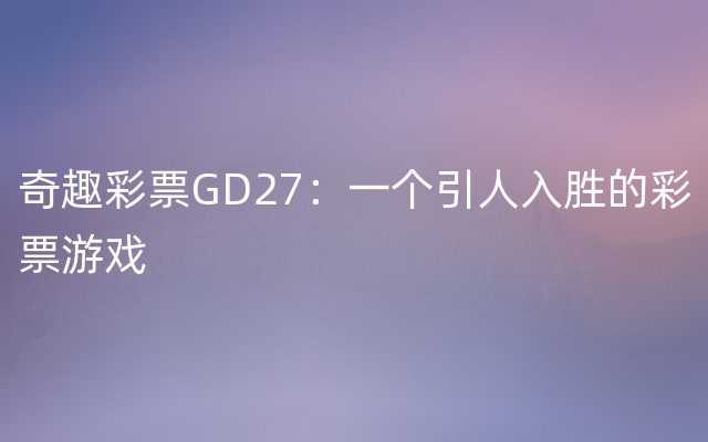 奇趣彩票GD27：一个引人入胜的彩票游戏