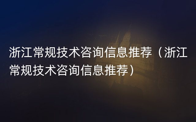 浙江常规技术咨询信息推荐（浙江常规技术咨询信息推荐）