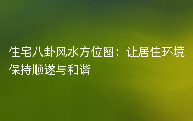 住宅八卦风水方位图：让居住环境保持顺遂与和谐