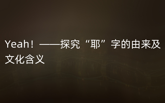 Yeah！——探究“耶”字的由来及文化含义