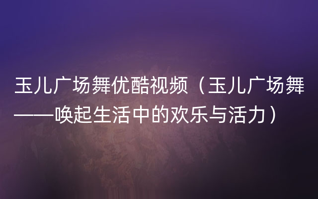 玉儿广场舞优酷视频（玉儿广场舞——唤起生活中的欢乐与活力）