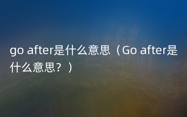 go after是什么意思（Go after是什么意思？）