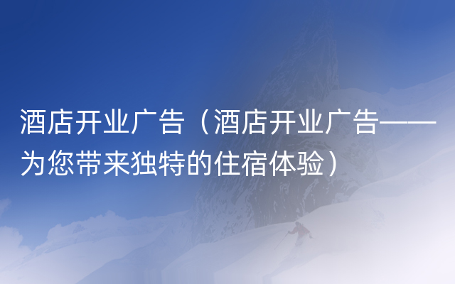 酒店开业广告（酒店开业广告——为您带来独特的住宿体验）