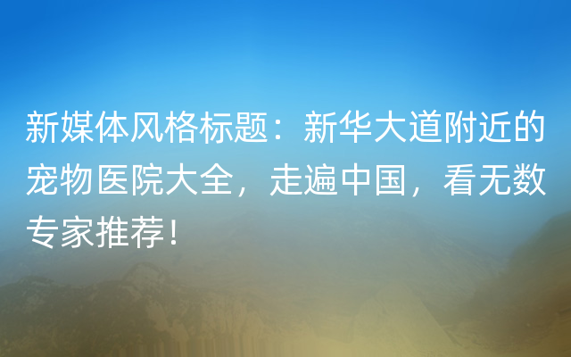 新媒体风格标题：新华大道附近的宠物医院大全，走遍中国，看无数专家推荐！