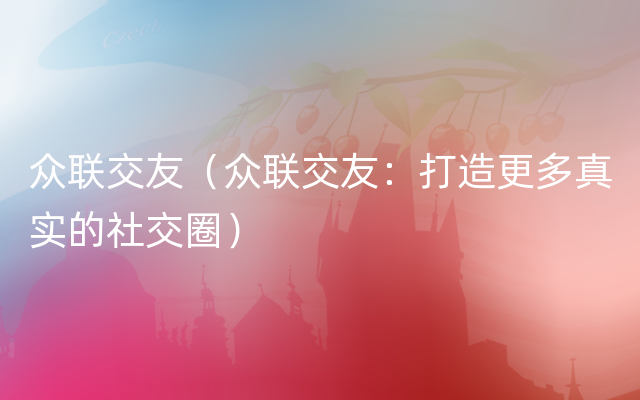 众联交友（众联交友：打造更多真实的社交圈）