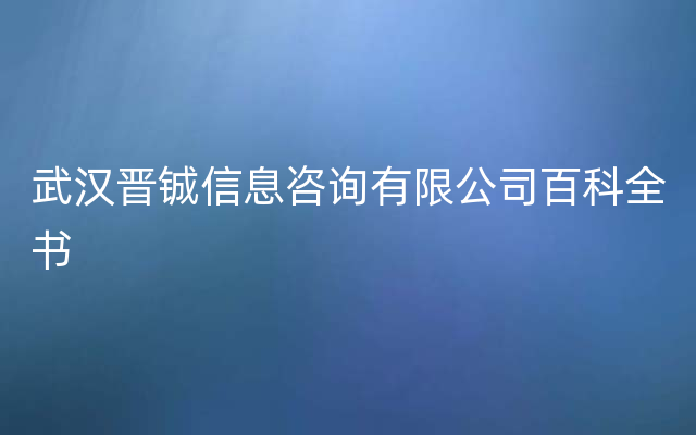 武汉晋铖信息咨询有限公司百科全书