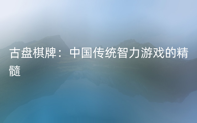 古盘棋牌：中国传统智力游戏的精髓