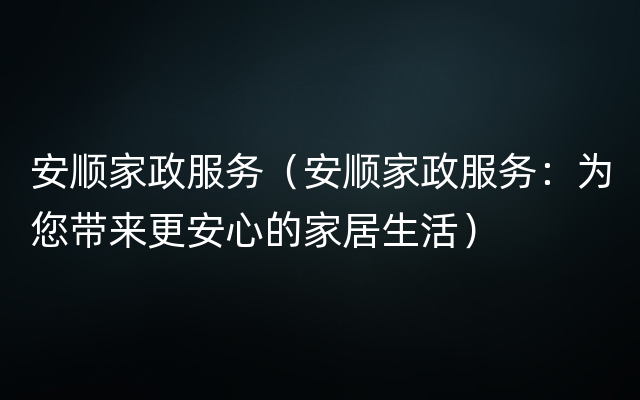 安顺家政服务（安顺家政服务：为您带来更安心的家居生活）