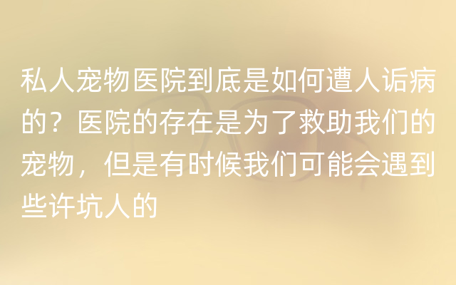 私人宠物医院到底是如何遭人诟病的？医院的存在是为了救助我们的宠物，但是有时候我们