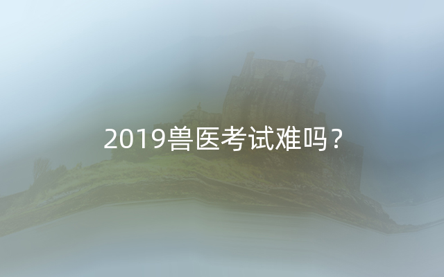 2019兽医考试难吗？