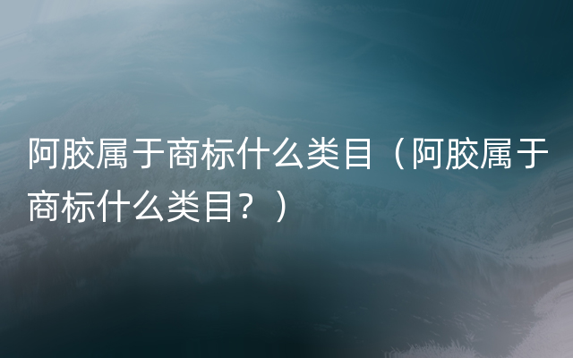 阿胶属于商标什么类目（阿胶属于商标什么类目？）