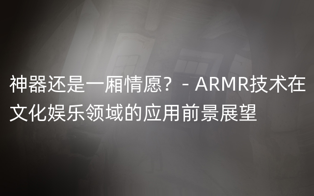 神器还是一厢情愿？- ARMR技术在文化娱乐领域的应用前景展望