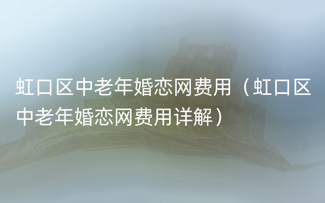 虹口区中老年婚恋网费用（虹口区中老年婚恋网费用详解）