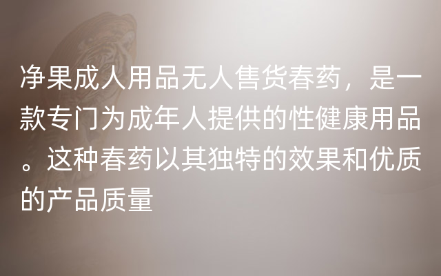 净果成人用品无人售货春药，是一款专门为成年人提供的性健康用品。这种春药以其独特的