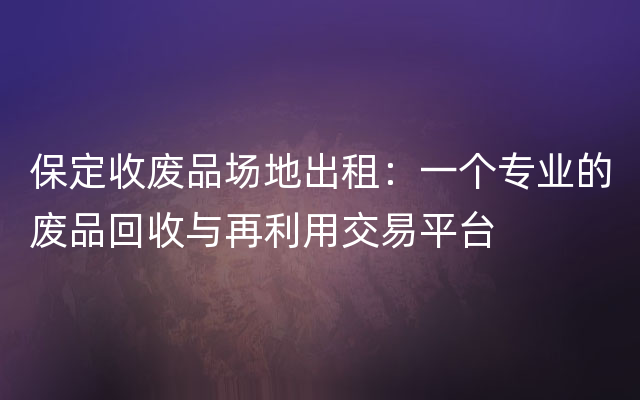 保定收废品场地出租：一个专业的废品回收与再利用交易平台