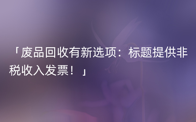 「废品回收有新选项：标题提供非税收入发票！」