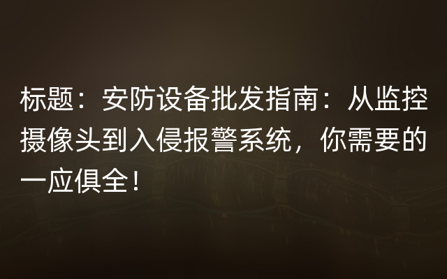 标题：安防设备批发指南：从监控摄像头到入侵报警系统，你需要的一应俱全！